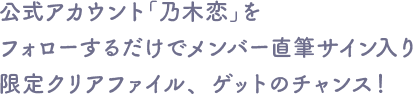 公式アカウント「乃木恋」をフォローするだけでメンバー直筆サイン入り限定クリアファイル、ゲットのチャンス!