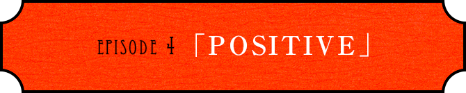 EPISODE 4「POSITIVE」